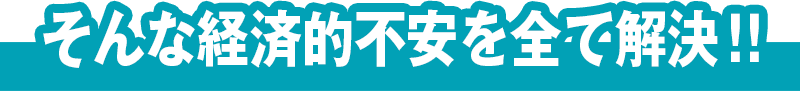 そんな経済的不安を全て解決!!